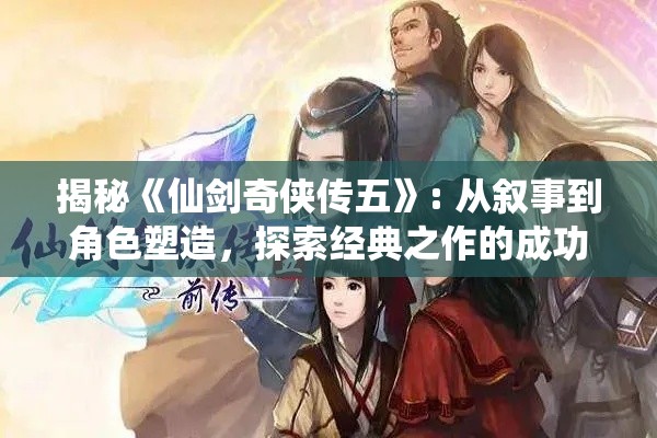 揭秘《仙剑奇侠传五》: 从叙事到角色塑造，探索经典之作的成功秘诀